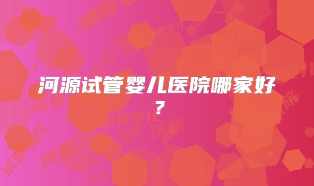 河源试管婴儿医院哪家好？