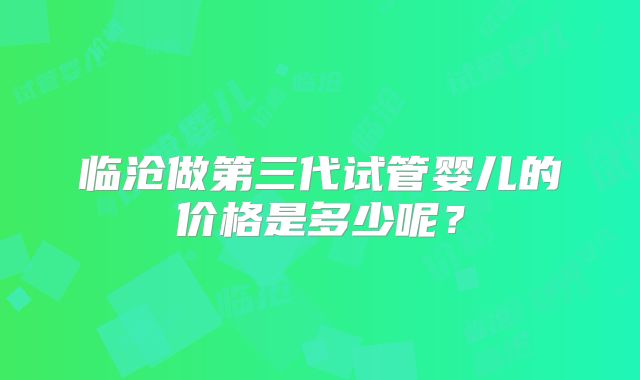 临沧做第三代试管婴儿的价格是多少呢？