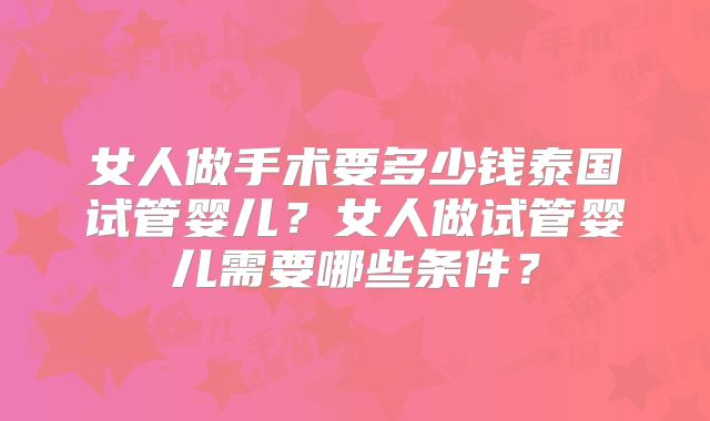 女人做手术要多少钱泰国试管婴儿?女人做试管婴儿需要哪些条件?