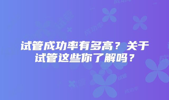 试管成功率有多高?关于试管这些你了解吗?