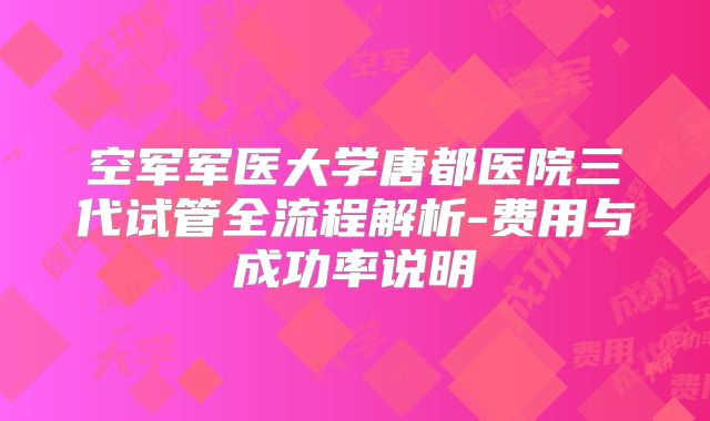 空军军医大学唐都医院三代试管全流程解析-费用与成功率说明