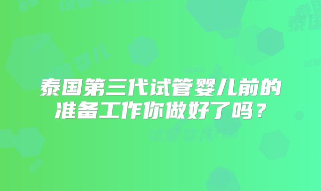 泰国第三代试管婴儿前的准备工作你做好了吗？