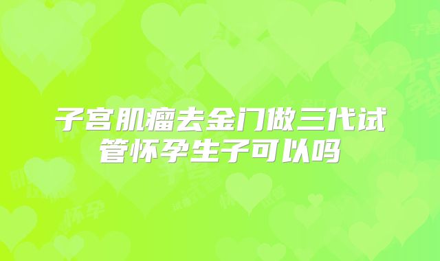 子宫肌瘤去金门做三代试管怀孕生子可以吗
