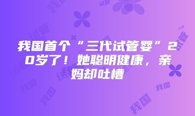 我国首个“三代试管婴”20岁了！她聪明健康，亲妈却吐槽