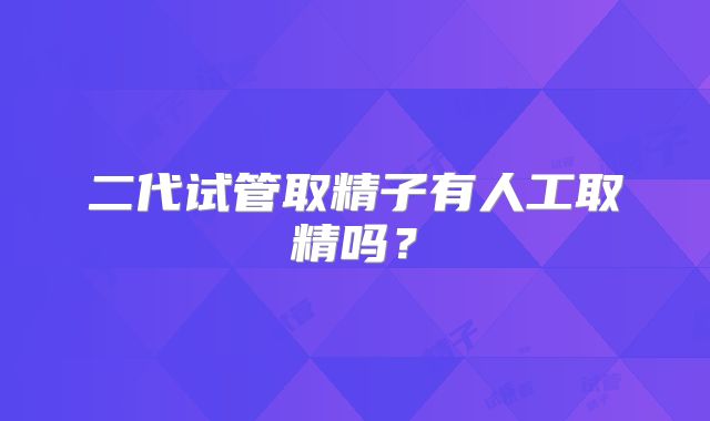 二代试管取精子有人工取精吗？