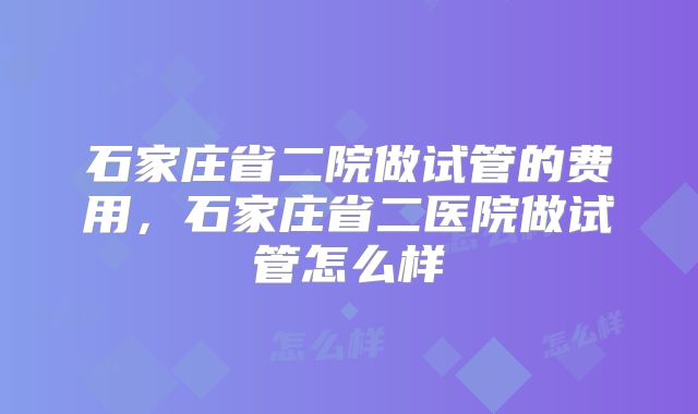 石家庄省二院做试管的费用,石家庄省二医院做试管怎么样