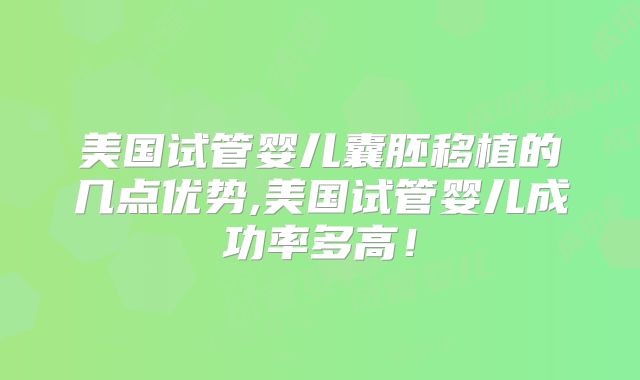 美国试管婴儿囊胚移植的几点优势,美国试管婴儿成功率多高!