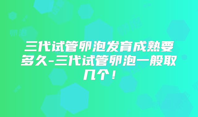 三代试管卵泡发育成熟要多久-三代试管卵泡一般取几个!