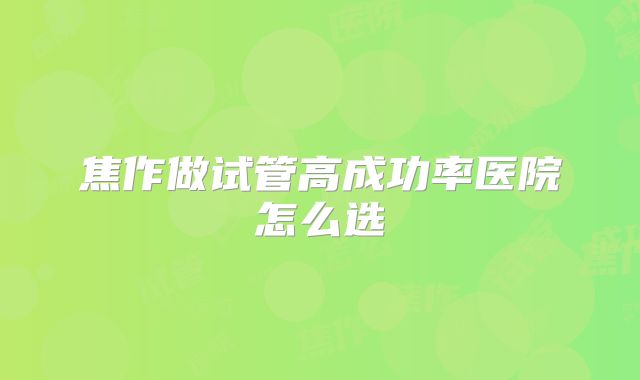 焦作做试管高成功率医院怎么选