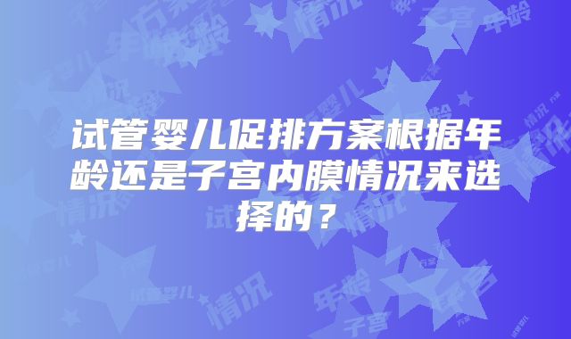 试管婴儿促排方案根据年龄还是子宫内膜情况来选择的？