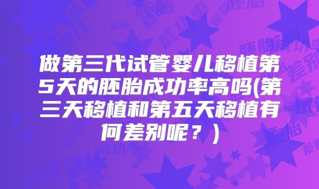 做第三代试管婴儿移植第5天的胚胎成功率高吗(第三天移植和第五天移植有何差别呢？)