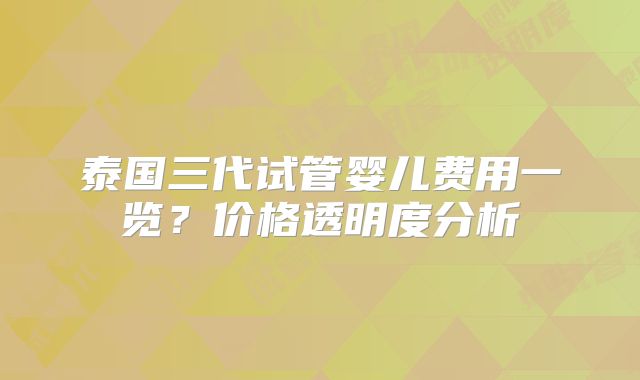 泰国三代试管婴儿费用一览？价格透明度分析