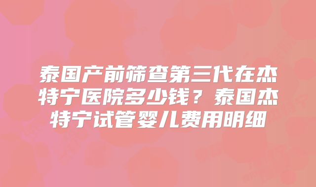 泰国产前筛查第三代在杰特宁医院多少钱？泰国杰特宁试管婴儿费用明细
