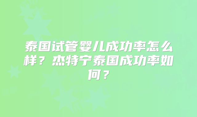 泰国试管婴儿成功率怎么样？杰特宁泰国成功率如何？