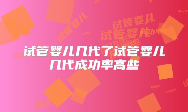 试管婴儿几代了试管婴儿几代成功率高些