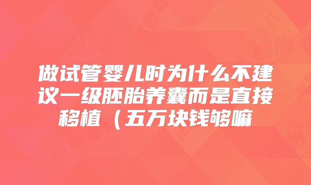做试管婴儿时为什么不建议一级胚胎养囊而是直接移植（五万块钱够嘛