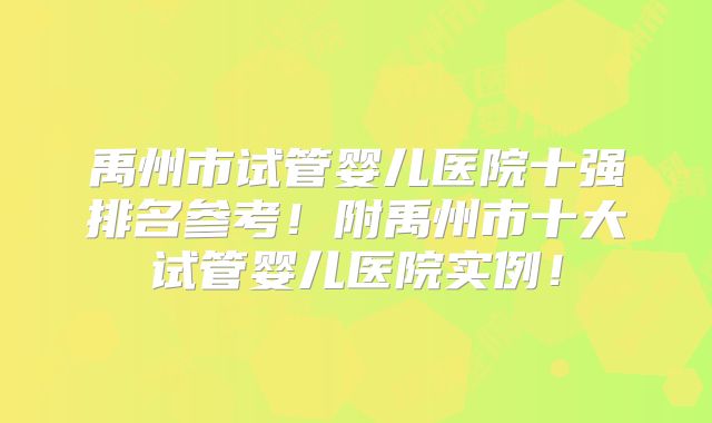 禹州市试管婴儿医院十强排名参考!附禹州市十大试管婴儿医院实例!