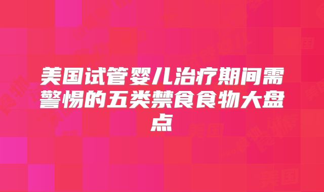 美国试管婴儿治疗期间需警惕的五类禁食食物大盘点