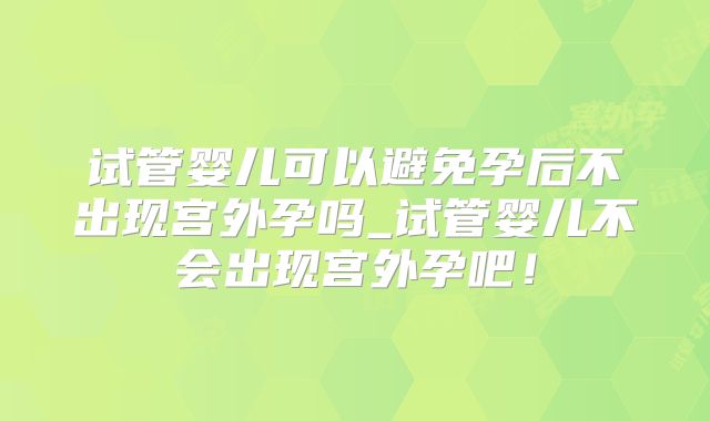 试管婴儿可以避免孕后不出现宫外孕吗_试管婴儿不会出现宫外孕吧！