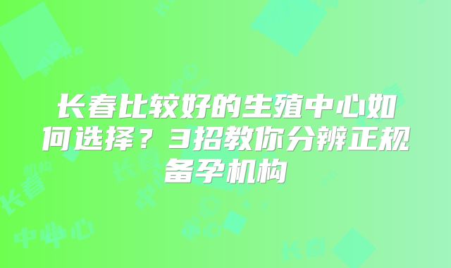 长春比较好的生殖中心如何选择？3招教你分辨正规备孕机构