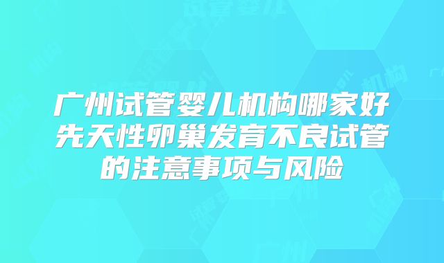广州试管婴儿机构哪家好先天性卵巢发育不良试管的注意事项与风险