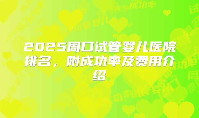 2025周口试管婴儿医院排名,附成功率及费用介绍