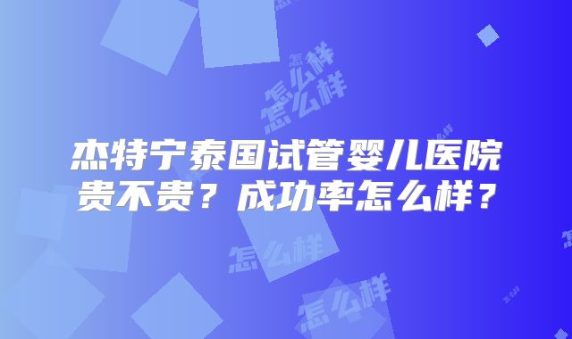 杰特宁泰国试管婴儿医院贵不贵？成功率怎么样？
