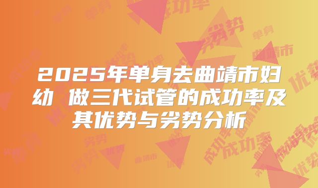 2025年单身去曲靖市妇幼 做三代试管的成功率及其优势与劣势分析