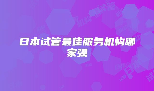 日本试管最佳服务机构哪家强
