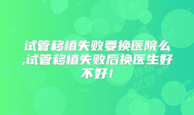 试管移植失败要换医院么,试管移植失败后换医生好不好!