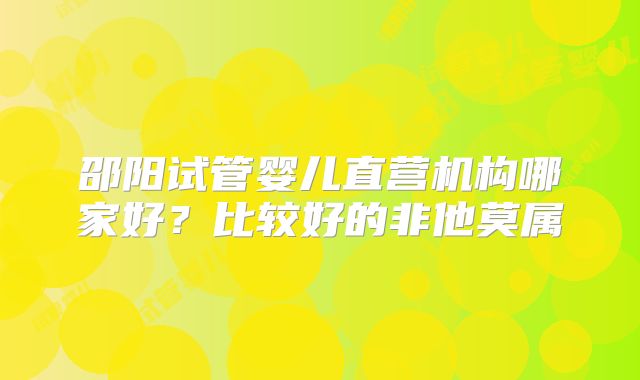 邵阳试管婴儿直营机构哪家好?比较好的非他莫属
