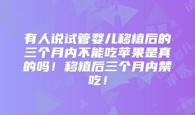 有人说试管婴儿移植后的三个月内不能吃苹果是真的吗！移植后三个月内禁吃！
