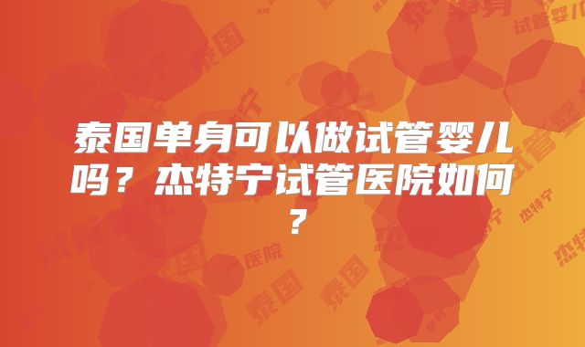 泰国单身可以做试管婴儿吗？杰特宁试管医院如何？