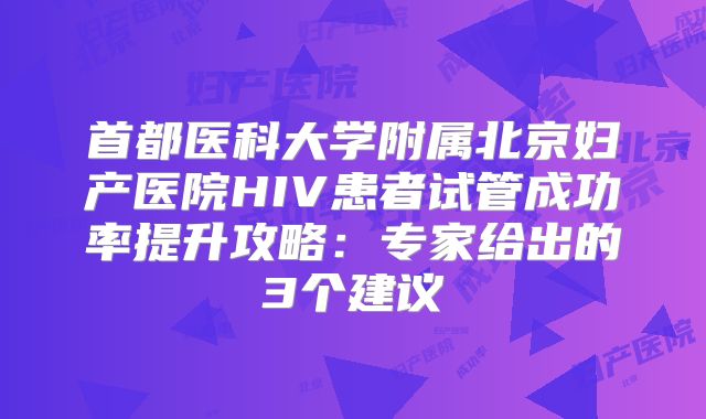 首都医科大学附属北京妇产医院HIV患者试管成功率提升攻略：专家给出的3个建议