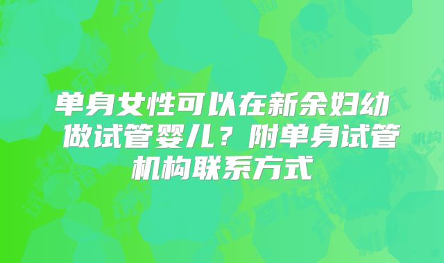 单身女性可以在新余妇幼 做试管婴儿？附单身试管机构联系方式
