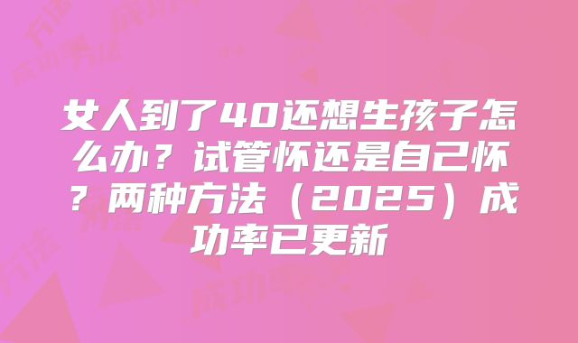 女人到了40还想生孩子怎么办？试管怀还是自己怀？两种方法（2025）成功率已更新