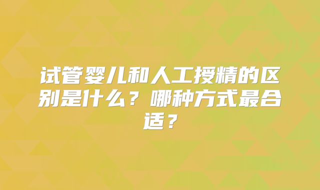 试管婴儿和人工授精的区别是什么?哪种方式最合适?