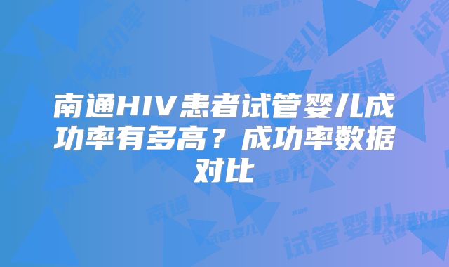 南通HIV患者试管婴儿成功率有多高？成功率数据对比