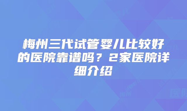 梅州三代试管婴儿比较好的医院靠谱吗？2家医院详细介绍