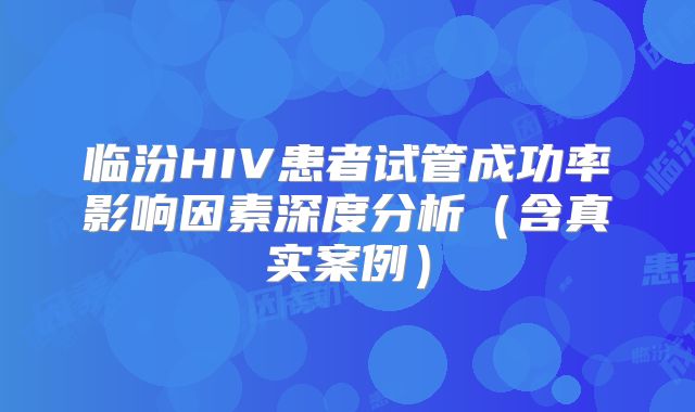 临汾HIV患者试管成功率影响因素深度分析（含真实案例）