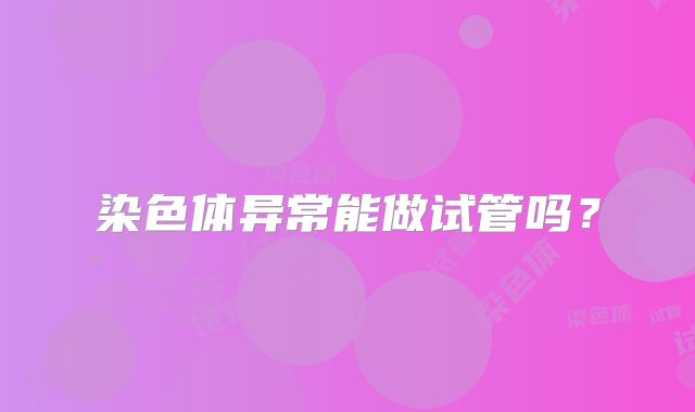 染色体异常能做试管吗?