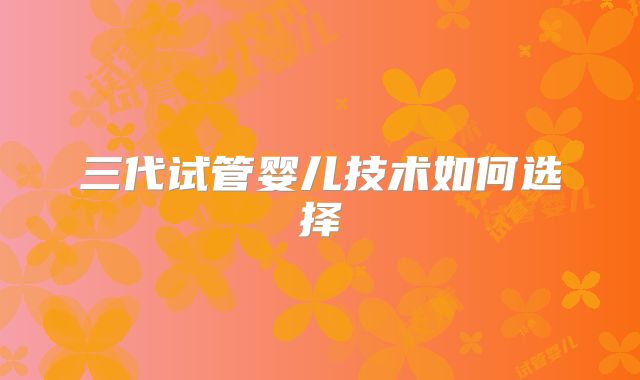 三代试管婴儿技术如何选择