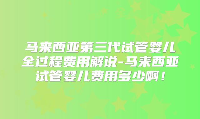 马来西亚第三代试管婴儿全过程费用解说-马来西亚试管婴儿费用多少啊！