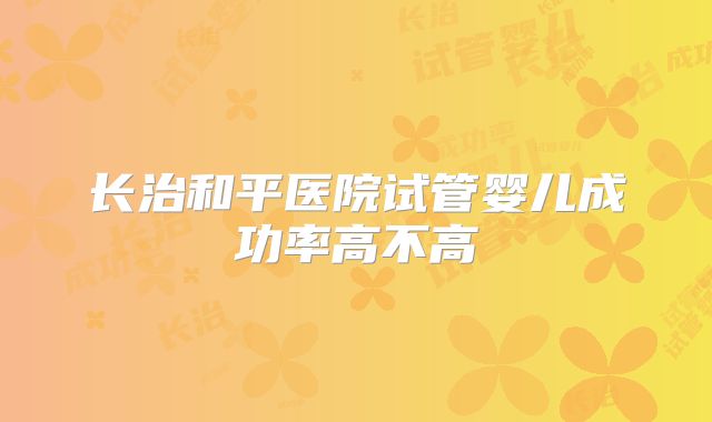 长治和平医院试管婴儿成功率高不高