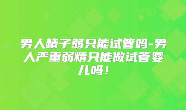 男人精子弱只能试管吗-男人严重弱精只能做试管婴儿吗！