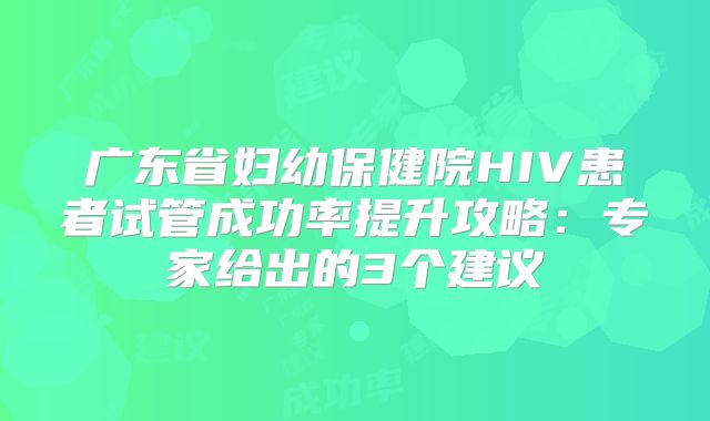 广东省妇幼保健院HIV患者试管成功率提升攻略：专家给出的3个建议