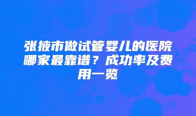 张掖市做试管婴儿的医院哪家最靠谱？成功率及费用一览