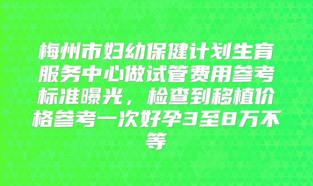 梅州市妇幼保健计划生育服务中心做试管费用参考标准曝光，检查到移植价格参考一次好孕3至8万不等