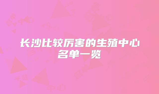 长沙比较厉害的生殖中心名单一览