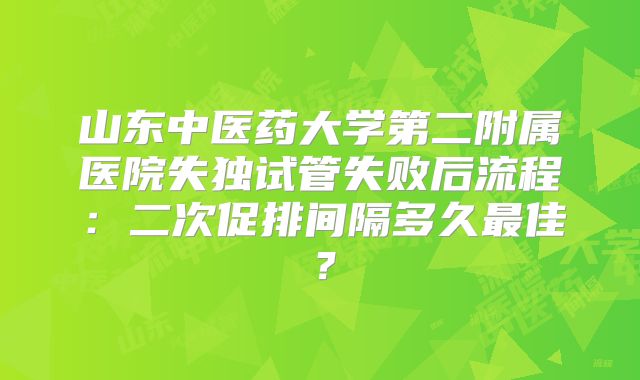 山东中医药大学第二附属医院失独试管失败后流程：二次促排间隔多久最佳？